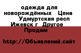 одежда для новорождённых › Цена ­ 250 - Удмуртская респ., Ижевск г. Другое » Продам   